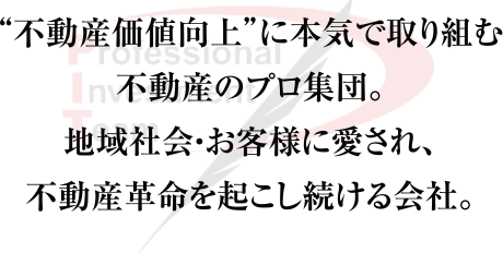 不動産価値向上”に本気で取り組む不動産のプロ集団。地域社会・お客様に愛され、不動産革命を起こし続ける会社。